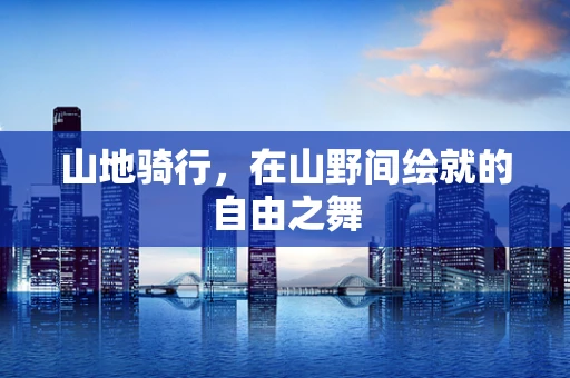 山地骑行，在山野间绘就的自由之舞