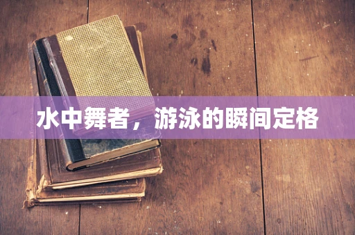 水中舞者，游泳的瞬间定格