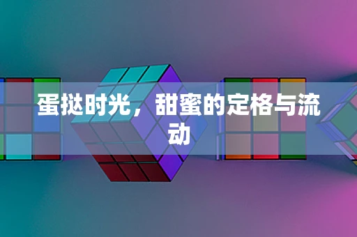 蛋挞时光，甜蜜的定格与流动