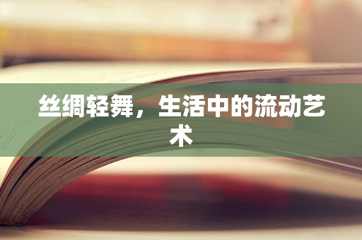 丝绸轻舞，生活中的流动艺术