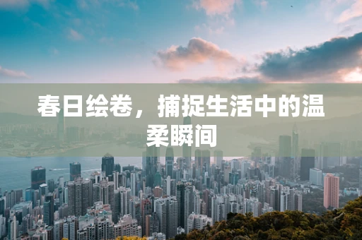 春日绘卷，捕捉生活中的温柔瞬间