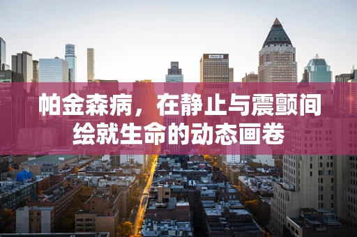 帕金森病，在静止与震颤间绘就生命的动态画卷