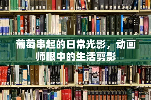 葡萄串起的日常光影，动画师眼中的生活剪影