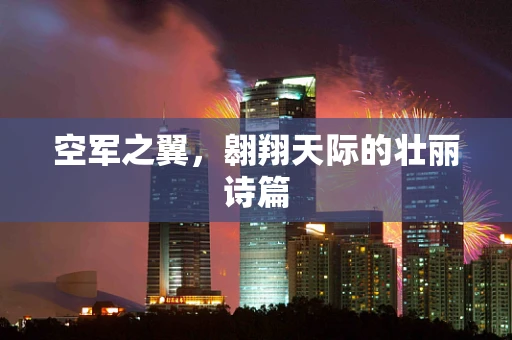 空军之翼，翱翔天际的壮丽诗篇