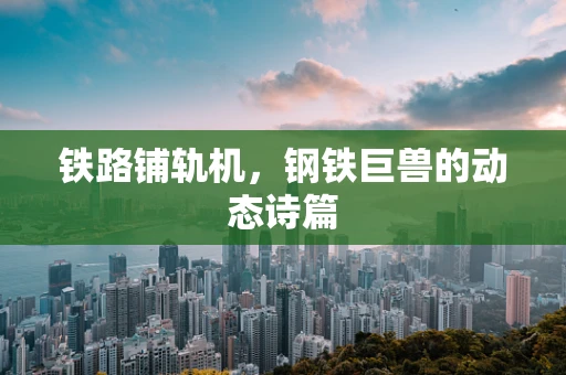 铁路铺轨机，钢铁巨兽的动态诗篇