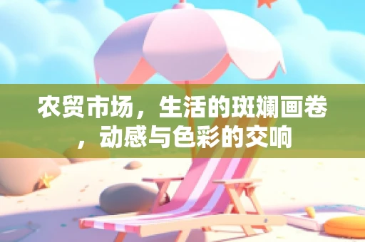 农贸市场，生活的斑斓画卷，动感与色彩的交响