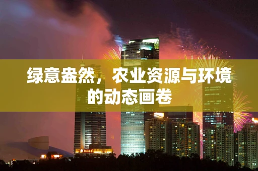 绿意盎然，农业资源与环境的动态画卷