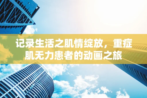 记录生活之肌情绽放，重症肌无力患者的动画之旅