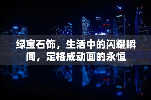 绿宝石饰，生活中的闪耀瞬间，定格成动画的永恒