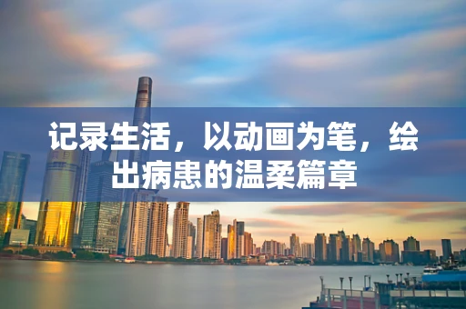 记录生活，以动画为笔，绘出病患的温柔篇章