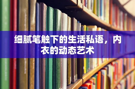 细腻笔触下的生活私语，内衣的动态艺术