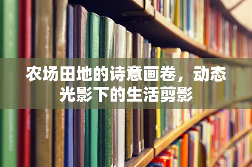 农场田地的诗意画卷，动态光影下的生活剪影