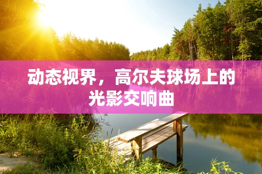 动态视界，高尔夫球场上的光影交响曲