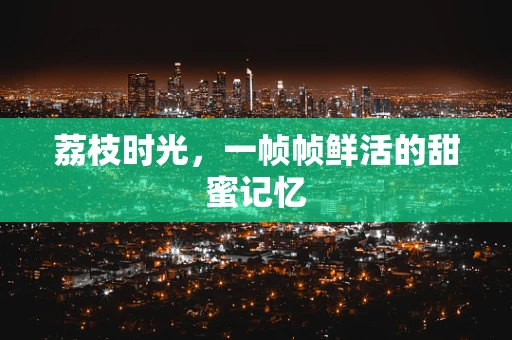 荔枝时光，一帧帧鲜活的甜蜜记忆