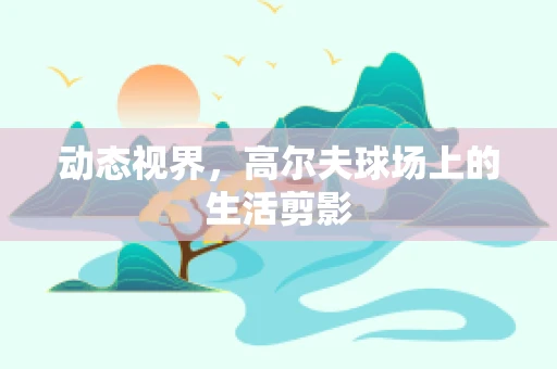 动态视界，高尔夫球场上的生活剪影