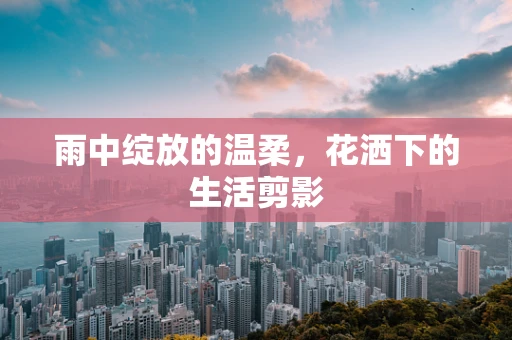 雨中绽放的温柔，花洒下的生活剪影