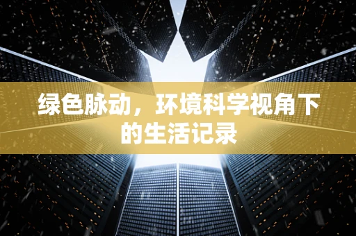 绿色脉动，环境科学视角下的生活记录
