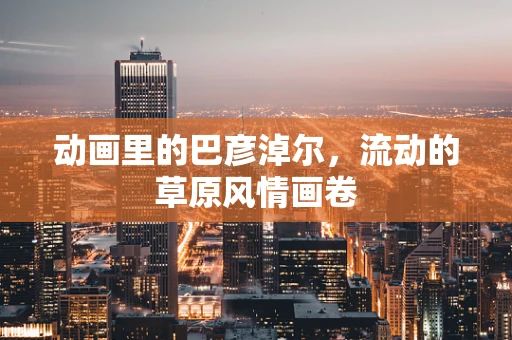 动画里的巴彦淖尔，流动的草原风情画卷