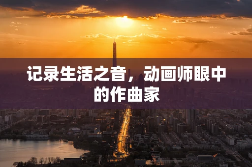 记录生活之音，动画师眼中的作曲家