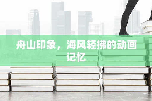 舟山印象，海风轻拂的动画记忆