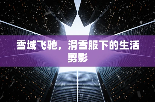 雪域飞驰，滑雪服下的生活剪影