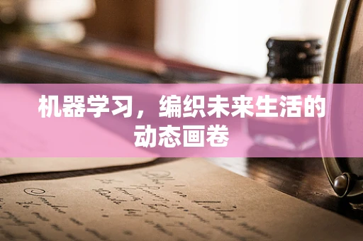 机器学习，编织未来生活的动态画卷