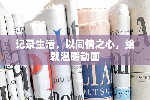记录生活，以同情之心，绘就温暖动画