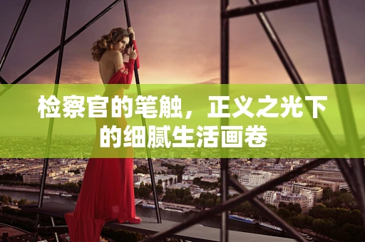 检察官的笔触，正义之光下的细腻生活画卷