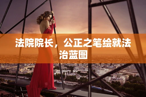 法院院长，公正之笔绘就法治蓝图
