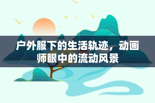 户外服下的生活轨迹，动画师眼中的流动风景