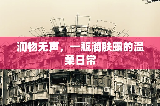 润物无声，一瓶润肤露的温柔日常