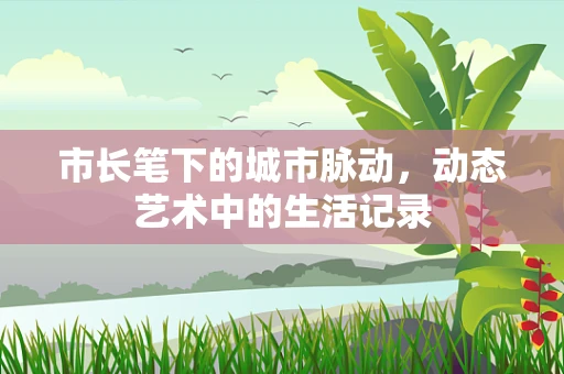 市长笔下的城市脉动，动态艺术中的生活记录