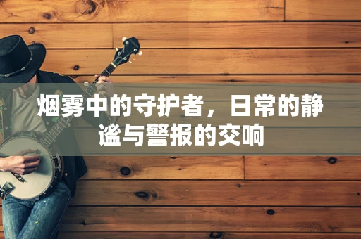 烟雾中的守护者，日常的静谧与警报的交响
