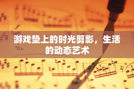 游戏垫上的时光剪影，生活的动态艺术