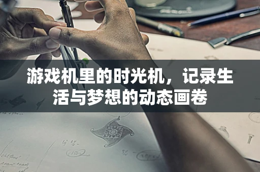 游戏机里的时光机，记录生活与梦想的动态画卷
