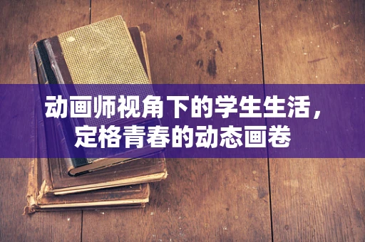 动画师视角下的学生生活，定格青春的动态画卷