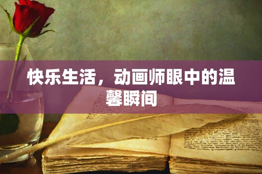 快乐生活，动画师眼中的温馨瞬间