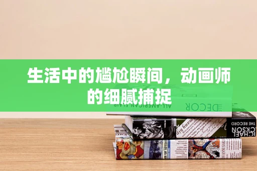 生活中的尴尬瞬间，动画师的细腻捕捉