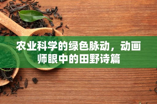 农业科学的绿色脉动，动画师眼中的田野诗篇