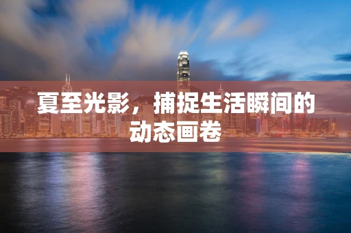 夏至光影，捕捉生活瞬间的动态画卷