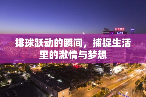 排球跃动的瞬间，捕捉生活里的激情与梦想