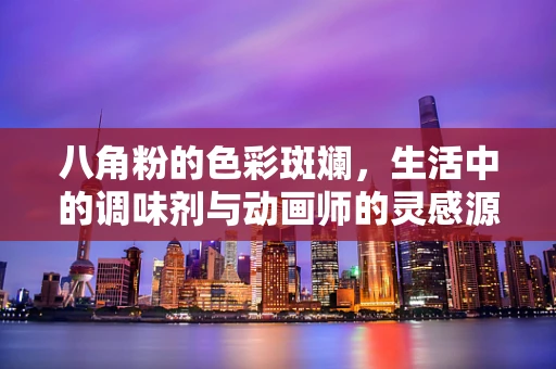 八角粉的色彩斑斓，生活中的调味剂与动画师的灵感源泉