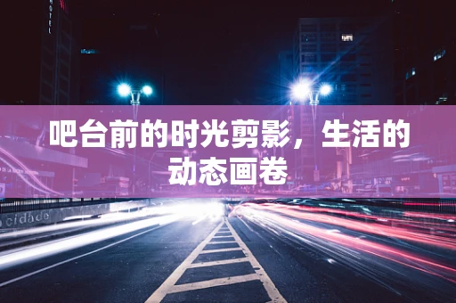 吧台前的时光剪影，生活的动态画卷
