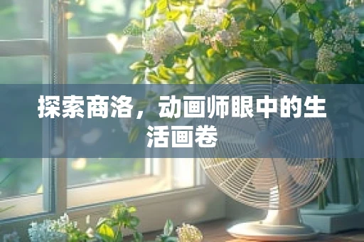 探索商洛，动画师眼中的生活画卷