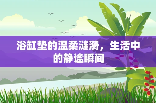 浴缸垫的温柔涟漪，生活中的静谧瞬间