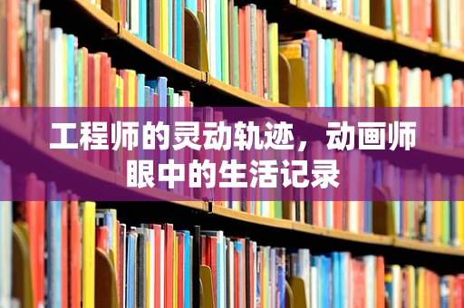 工程师的灵动轨迹，动画师眼中的生活记录