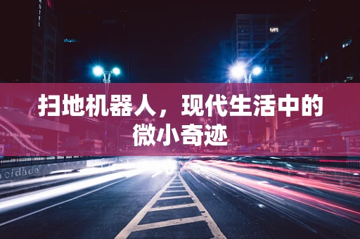 扫地机器人，现代生活中的微小奇迹