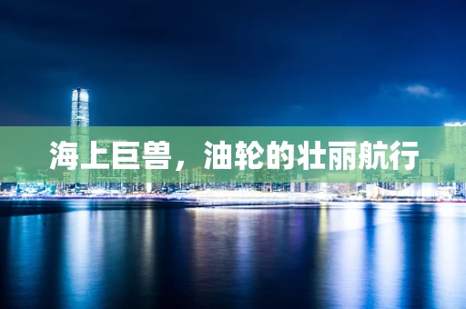 海上巨兽，油轮的壮丽航行