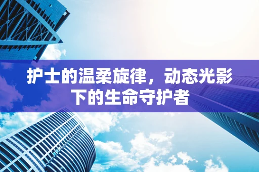 护士的温柔旋律，动态光影下的生命守护者