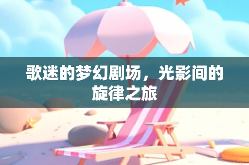 歌迷的梦幻剧场，光影间的旋律之旅